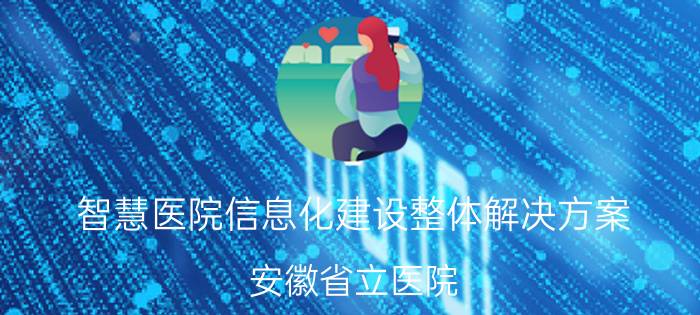 智慧医院信息化建设整体解决方案 安徽省立医院（中国科技大学第一附属医院）怎么样？